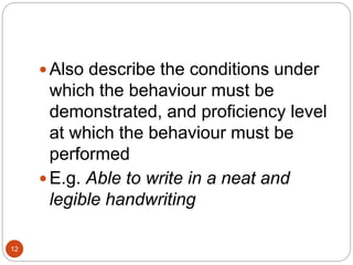  Also describe the conditions under
which the behaviour must be
demonstrated, and proficiency level
at which the behaviour must be
performed
 E.g. Able to write in a neat and
legible handwriting
12
 