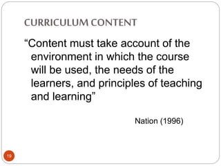 CURRICULUMCONTENT
19
“Content must take account of the
environment in which the course
will be used, the needs of the
learners, and principles of teaching
and learning”
Nation (1996)
 