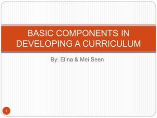 By: Elina & Mei Seen
BASIC COMPONENTS IN
DEVELOPING A CURRICULUM
1
 