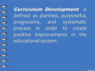 Curriculum Development is
defined as planned, purposeful,
progressive, and systematic
process in order to create
positive improvements in the
educational system.
 