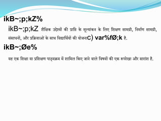 ikB~;p;kZ%
ikB~;p;kZ शैक्षिक उद्देश्यों की प्राक्षि के मूलयाांकन के क्षिए क्षशिण सामग्री, क्षनमााण सामग्री,
सांसाधनों, और प्रक्षियाओां के साथ क्षिद्याक्षथायों की योजनाc) var%fØ;k है.
ikB~;Øe%
यह एक क्षशिा या प्रक्षशिण पाठ्यिम में शाक्षमि क्षकए जाने िािे क्षिषययों की एक रूपरेखा और साराांश है.
 