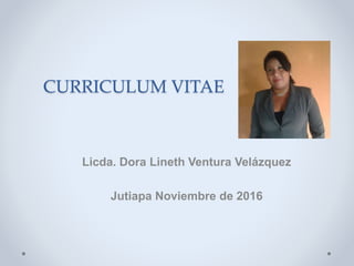 CURRICULUM VITAE
Licda. Dora Lineth Ventura Velázquez
Jutiapa Noviembre de 2016
 