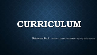 CURRICULUM
Reference Book: CURRICULUM DEVELOPMENT by Greg Tabios Pawilen
 