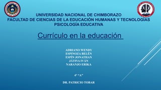 UNIVERSIDAD NACIONAL DE CHIMBORAZO
FACULTAD DE CIENCIAS DE LA EDUCACIÓN HUMANAS Y TECNOLOGÍAS
PSICOLOGÍA EDUCATIVA
ADRIANO WENDY
ESPINOZA BELÉN
ESPÍN JONATHAN
JÁTIVA IVÁN
NARANJO ERIKA
4° “A”
DR. PATRICIO TOBAR
Currículo en la educación
 