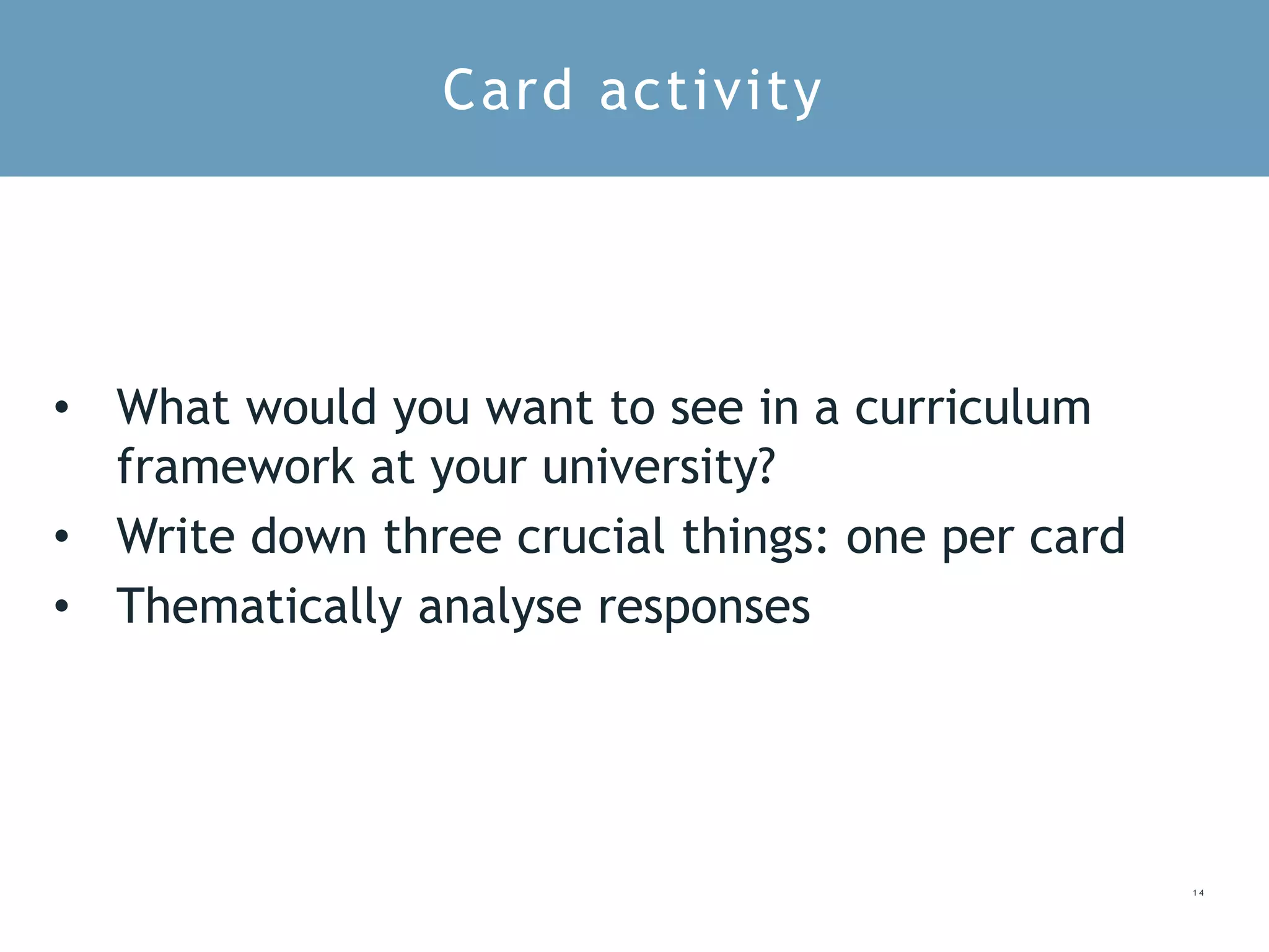 1 4
• What would you want to see in a curriculum
framework at your university?
• Write down three crucial things: one per card
• Thematically analyse responses
Card activity
 