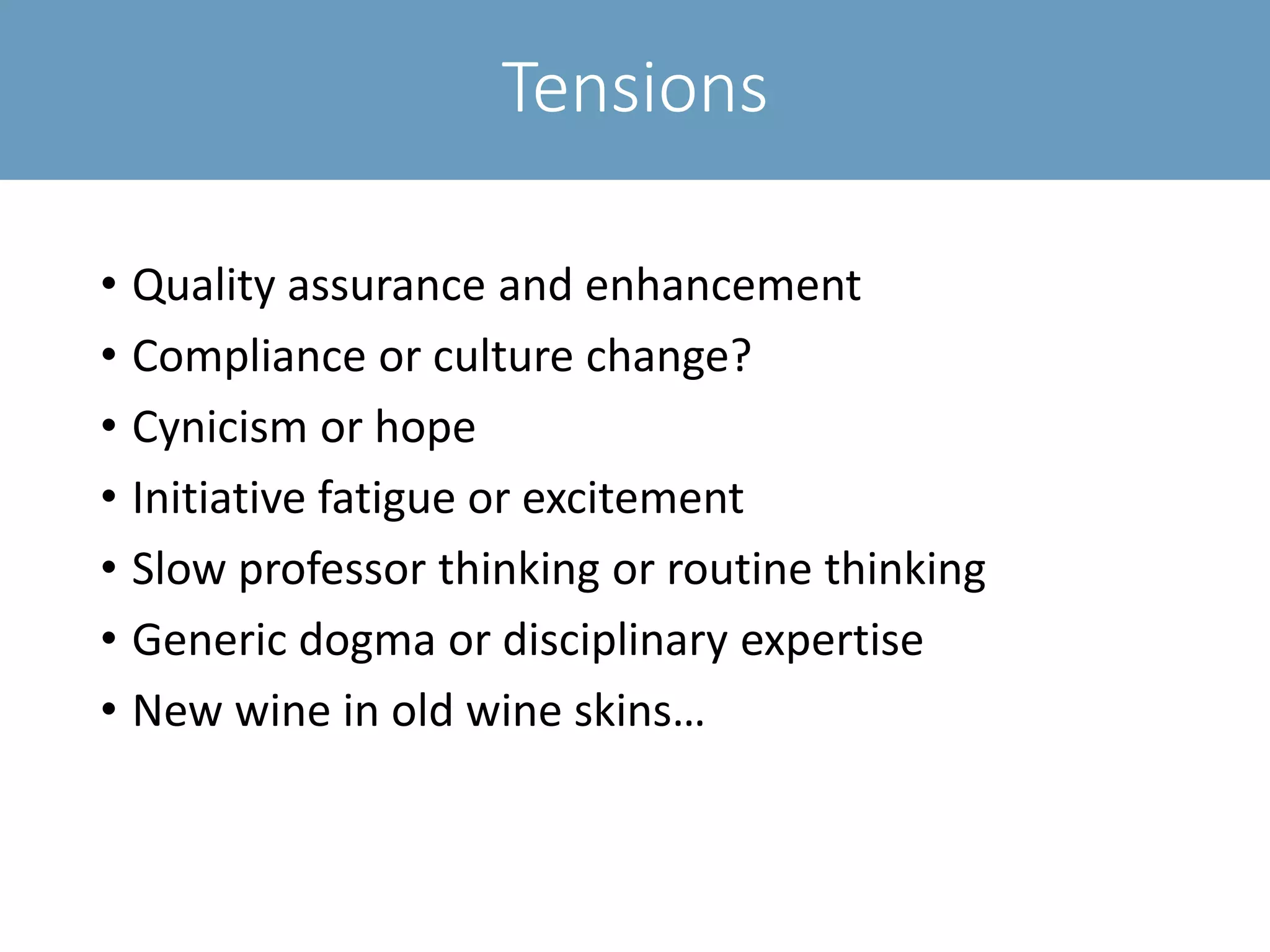 Tensions
• Quality assurance and enhancement
• Compliance or culture change?
• Cynicism or hope
• Initiative fatigue or excitement
• Slow professor thinking or routine thinking
• Generic dogma or disciplinary expertise
• New wine in old wine skins…
 