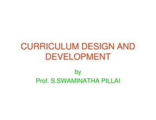 CURRICULUM DESIGN AND
DEVELOPMENTDEVELOPMENT
by
Prof. S.SWAMINATHA PILLAI
 