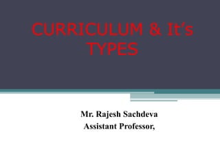 CURRICULUM & It’s
TYPES
Mr. Rajesh Sachdeva
Assistant Professor,
 