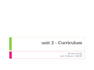 unit 2 - Curriculum
Ms.Anju George
Asst. Professor , SGCON
 