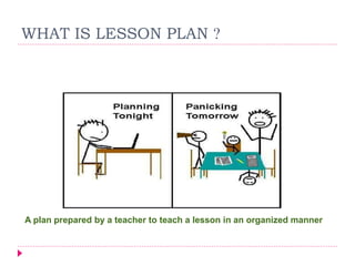 WHAT IS LESSON PLAN ?
A plan prepared by a teacher to teach a lesson in an organized manner
 