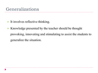 Generalizations
 It involves reflective thinking.
 Knowledge presented by the teacher should be thought
provoking, innovating and stimulating to assist the students to
generalize the situation.
 