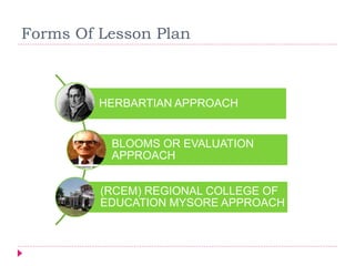 Forms Of Lesson Plan
HERBARTIAN APPROACH
BLOOMS OR EVALUATION
APPROACH
(RCEM) REGIONAL COLLEGE OF
EDUCATION MYSORE APPROACH
 
