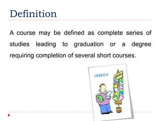 Definition
A course may be defined as complete series of
studies leading to graduation or a degree
requiring completion of several short courses.
 