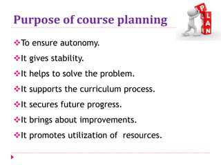 Purpose of course planning
To ensure autonomy.
It gives stability.
It helps to solve the problem.
It supports the curriculum process.
It secures future progress.
It brings about improvements.
It promotes utilization of resources.
 