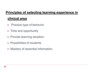 Principles of selecting learning experience in
clinical area
 Practice type of behavior
 Time and opportunity
 Provide learning situation.
 Possibilities of students
 Mastery of essential information.
 