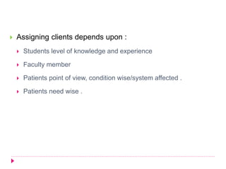  Assigning clients depends upon :
 Students level of knowledge and experience
 Faculty member
 Patients point of view, condition wise/system affected .
 Patients need wise .
 