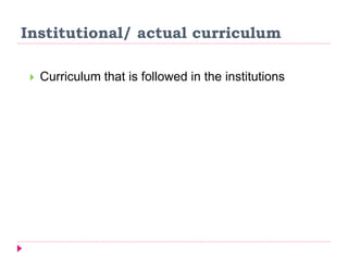 Institutional/ actual curriculum
 Curriculum that is followed in the institutions
 
