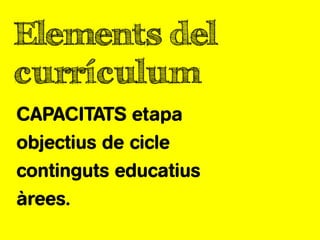 Elements del
currículum
CAPACITATS etapa
objectius de cicle
continguts educatius
àrees.
 
