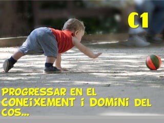 Progressar en el
coneixement i domini del
cos...
C1
 
