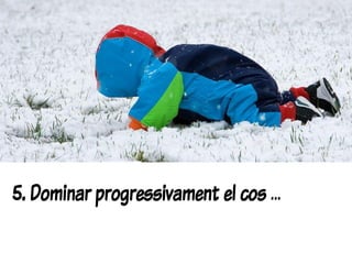 5. Dominar progressivament el cos …
 
