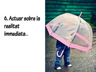 6. Actuar sobre la
realitat
immediata…
 
