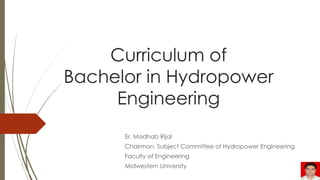 Curriculum of
Bachelor in Hydropower
Engineering
Er. Madhab Rijal
Chairman, Subject Committee of Hydropower Engineering
Faculty of Engineering
Midwestern University
 
