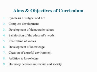 Aims & Objectives of Curriculum
1. Synthesis of subject and life
2. Complete development
3. Development of democratic values
4. Satisfaction of the educand’s needs
5. Realization of values
6. Development of knowledge
7. Creation of a useful environment
8. Addition to knowledge
9. Harmony between individual and society
 