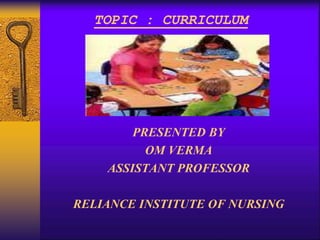 TOPIC : CURRICULUM
PRESENTED BY
OM VERMA
ASSISTANT PROFESSOR
RELIANCE INSTITUTE OF NURSING
 