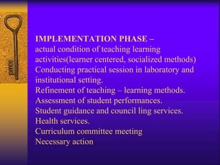 IMPLEMENTATION PHASE –
actual condition of teaching learning
activities(learner centered, socialized methods)
Conducting practical session in laboratory and
institutional setting.
Refinement of teaching – learning methods.
Assessment of student performances.
Student guidance and council ling services.
Health services.
Curriculum committee meeting
Necessary action
 