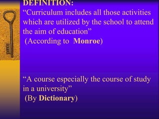 DEFINITION:
“Curriculum includes all those activities
which are utilized by the school to attend
the aim of education”
(According to Monroe)
“A course especially the course of study
in a university”
(By Dictionary)
 