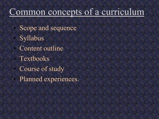 Common concepts of a curriculum
• Scope and sequence
• Syllabus
• Content outline
• Textbooks
• Course of study
• Planned experiences.
 