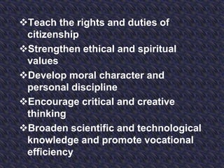 Teach the rights and duties of
citizenship
Strengthen ethical and spiritual
values
Develop moral character and
personal discipline
Encourage critical and creative
thinking
Broaden scientific and technological
knowledge and promote vocational
efficiency
 