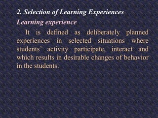 2. Selection of Learning Experiences
Learning experience
It is defined as deliberately planned
experiences in selected situations where
students’ activity participate, interact and
which results in desirable changes of behavior
in the students.
 