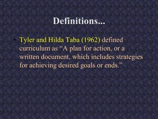Definitions...
• Tyler and Hilda Taba (1962) defined
curriculum as “A plan for action, or a
written document, which includes strategies
for achieving desired goals or ends.”
 