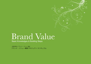 一般社団法人 ブランド・バリュー協会
ブランド・バリュー構築プロジェクト カリキュラム
Brand Value
Basic Knowledges & Building Steps
 