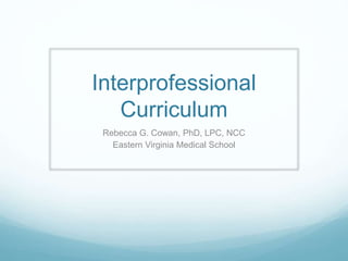 Interprofessional
Curriculum
Rebecca G. Cowan, PhD, LPC, NCC
Eastern Virginia Medical School
 