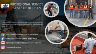 Contamos con amplia experiencia con equipo de profesionales
dispuestos a apoyar su proyecto o necesidad de mantenimiento
general.
Av. Cerro Sombrerete 1301, El Vergel, 76148 Santiago de Querétaro, Qro. Tel. Oficina : (442) 186 8366 / (442) 219 96 35 /(442) 721 2986
administracion@profesionalservice.com.mx
http://www.profesionalservice.com.mx/
Profesional Service E&M S de RL de CV
Profesional.service
 