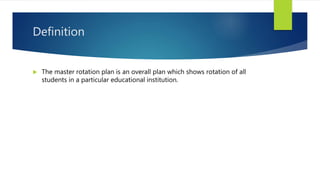 Definition
 The master rotation plan is an overall plan which shows rotation of all
students in a particular educational institution.
 