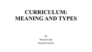 CURRICULUM:
MEANING AND TYPES
By
Monojit Gope
Research Scholar
 