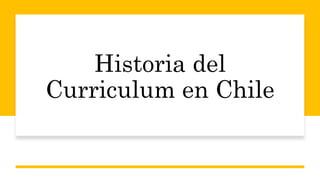 Historia del
Curriculum en Chile
 