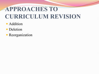 APPROACHES TO
CURRICULUM REVISION
 Addition
 Deletion
 Reorganization
 