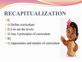 RECAPITUALIZATION
 I]
 1) Define curriculum
 2) List out the levels
 3) Any 4 principles of curriculum
 II]
 1) Apporaches and models of curriculum
 