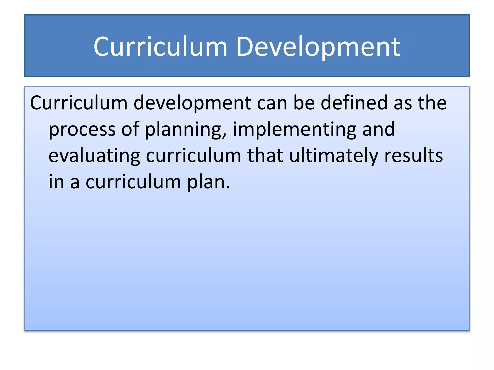 Curriculum Development
Curriculum development can be defined as the
process of planning, implementing and
evaluating curriculum that ultimately results
in a curriculum plan.
 