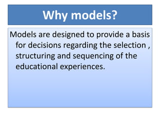 Why models?
Models are designed to provide a basis
for decisions regarding the selection ,
structuring and sequencing of the
educational experiences.
 