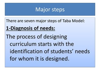 Major steps
There are seven major steps of Taba Model:
1-Diagnosis of needs:
The process of designing
curriculum starts with the
identification of students’ needs
for whom it is designed.
 