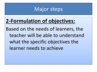 Major steps
2-Formulation of objectives:
Based on the needs of learners, the
teacher will be able to understand
what the specific objectives the
learner needs to achieve
 