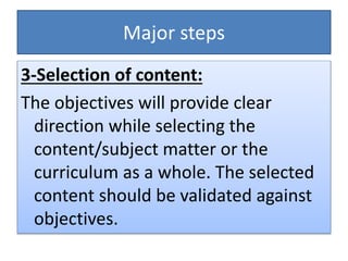 Major steps
3-Selection of content:
The objectives will provide clear
direction while selecting the
content/subject matter or the
curriculum as a whole. The selected
content should be validated against
objectives.
 