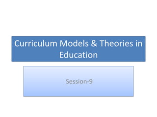 Curriculum Models & Theories in
Education
Session-9
 