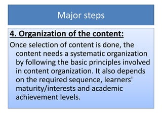 Major steps
4. Organization of the content:
Once selection of content is done, the
content needs a systematic organization
by following the basic principles involved
in content organization. It also depends
on the required sequence, learners'
maturity/interests and academic
achievement levels.
 