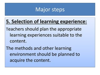 Major steps
5. Selection of learning experience:
Teachers should plan the appropriate
learning experiences suitable to the
content.
The methods and other learning
environment should be planned to
acquire the content.
 